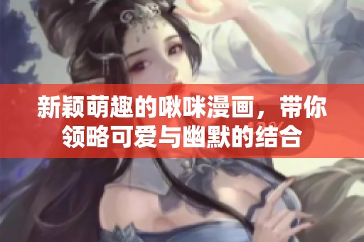 新颖萌趣的啾咪漫画，带你领略可爱与幽默的结合