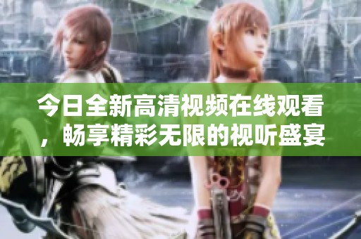 今日全新高清视频在线观看，畅享精彩无限的视听盛宴