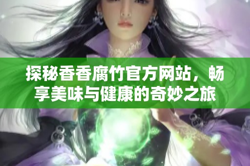 探秘香香腐竹官方网站，畅享美味与健康的奇妙之旅