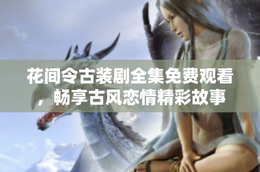 花间令古装剧全集免费观看，畅享古风恋情精彩故事