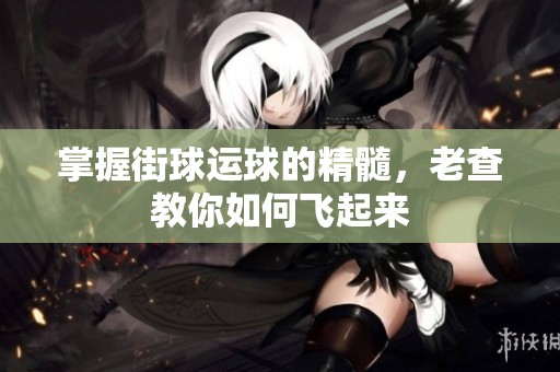 掌握街球运球的精髓，老查教你如何飞起来