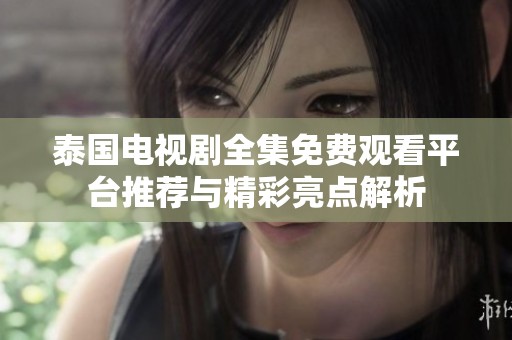 泰国电视剧全集免费观看平台推荐与精彩亮点解析