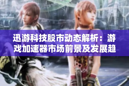 迅游科技股市动态解析：游戏加速器市场前景及发展趋势分析