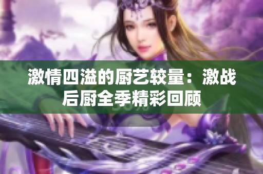 激情四溢的厨艺较量：激战后厨全季精彩回顾