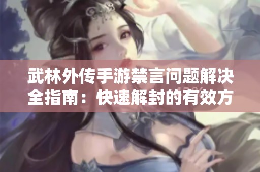 武林外传手游禁言问题解决全指南：快速解封的有效方法分享