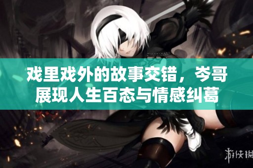 戏里戏外的故事交错，岑哥展现人生百态与情感纠葛