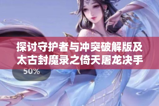 探讨守护者与冲突破解版及太古封魔录之倚天屠龙决手游的精彩对比与特色分析