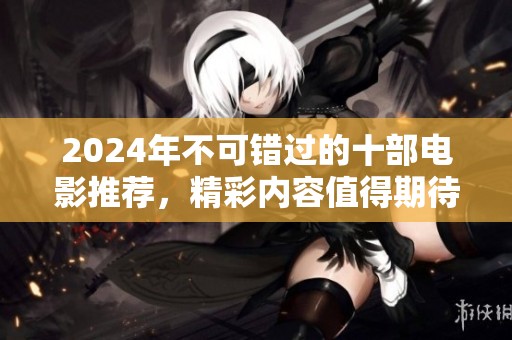 2024年不可错过的十部电影推荐，精彩内容值得期待