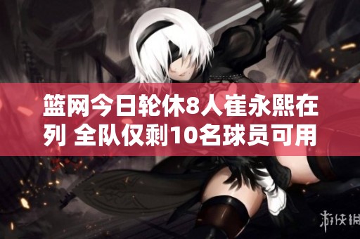篮网今日轮休8人崔永熙在列 全队仅剩10名球员可用
