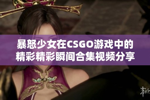 暴怒少女在CSGO游戏中的精彩精彩瞬间合集视频分享