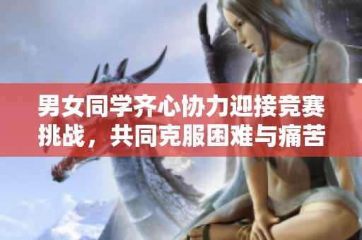 男女同学齐心协力迎接竞赛挑战，共同克服困难与痛苦