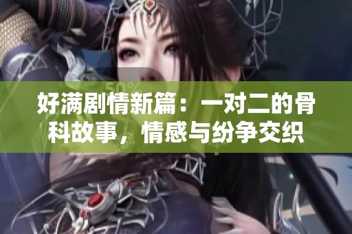 好满剧情新篇：一对二的骨科故事，情感与纷争交织