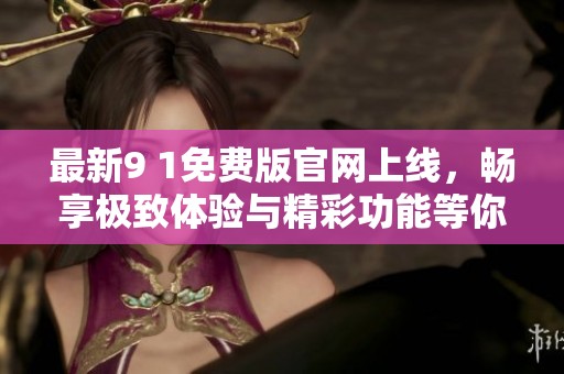 最新9 1免费版官网上线，畅享极致体验与精彩功能等你来试