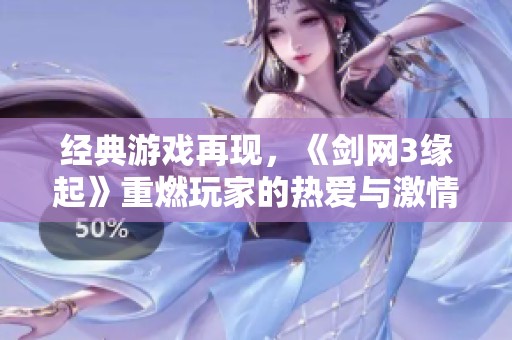 经典游戏再现，《剑网3缘起》重燃玩家的热爱与激情
