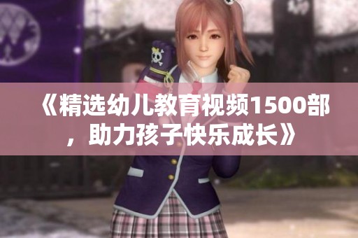《精选幼儿教育视频1500部，助力孩子快乐成长》