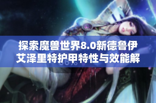 探索魔兽世界8.0新德鲁伊艾泽里特护甲特性与效能解析
