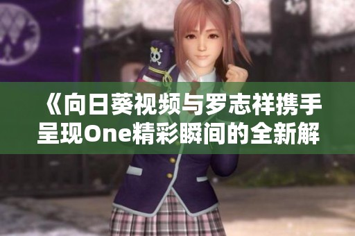 《向日葵视频与罗志祥携手呈现One精彩瞬间的全新解读》