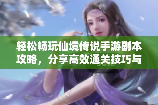 轻松畅玩仙境传说手游副本攻略，分享高效通关技巧与乐趣体验