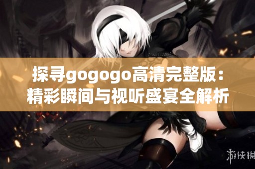 探寻gogogo高清完整版：精彩瞬间与视听盛宴全解析