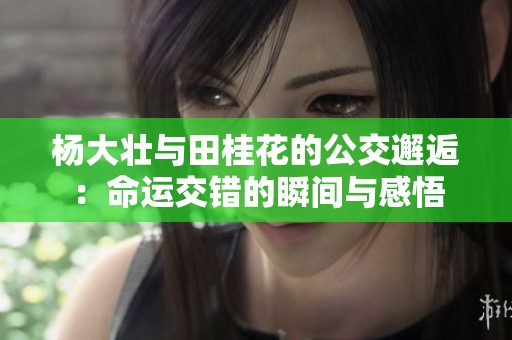 杨大壮与田桂花的公交邂逅：命运交错的瞬间与感悟