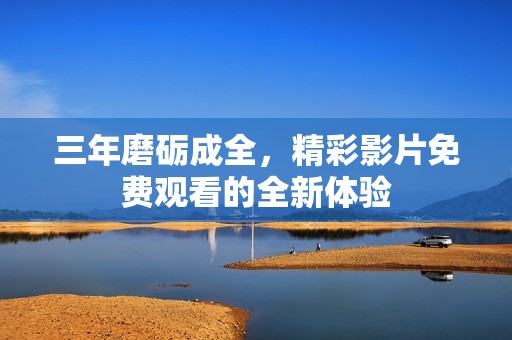 三年磨砺成全，精彩影片免费观看的全新体验