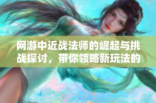 网游中近战法师的崛起与挑战探讨，带你领略新玩法的魅力