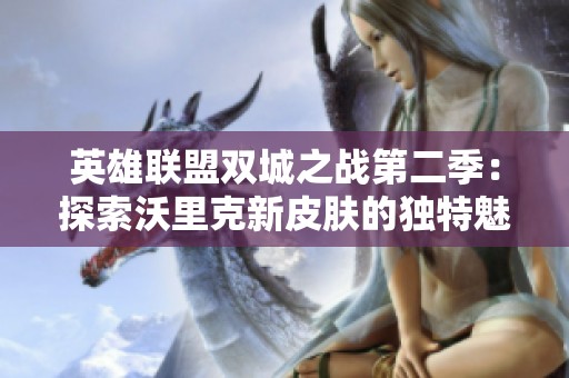 英雄联盟双城之战第二季：探索沃里克新皮肤的独特魅力与设计理念