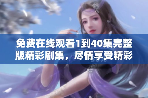 免费在线观看1到40集完整版精彩剧集，尽情享受精彩内容！