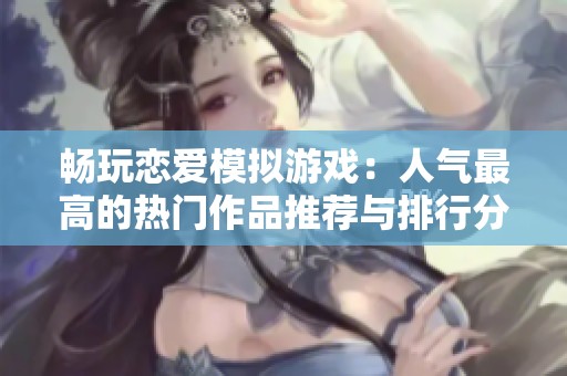 畅玩恋爱模拟游戏：人气最高的热门作品推荐与排行分析