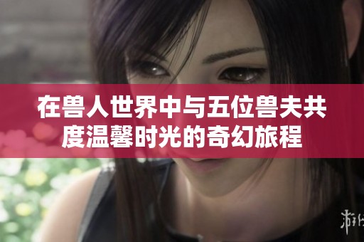 在兽人世界中与五位兽夫共度温馨时光的奇幻旅程
