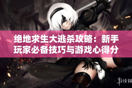 绝地求生大逃杀攻略：新手玩家必备技巧与游戏心得分享
