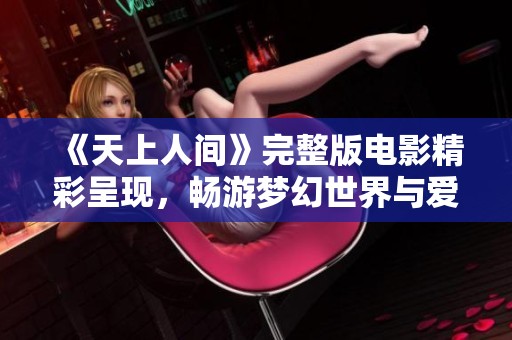 《天上人间》完整版电影精彩呈现，畅游梦幻世界与爱情纠葛