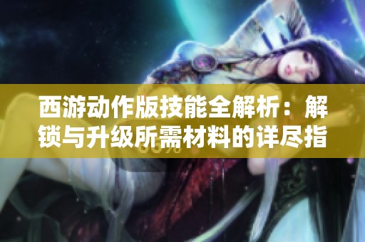 西游动作版技能全解析：解锁与升级所需材料的详尽指南