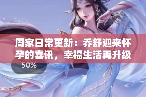 周家日常更新：乔舒迎来怀孕的喜讯，幸福生活再升级