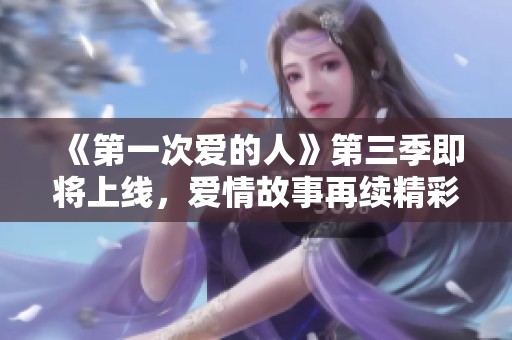 《第一次爱的人》第三季即将上线，爱情故事再续精彩篇章