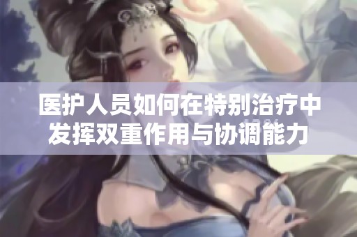 医护人员如何在特别治疗中发挥双重作用与协调能力
