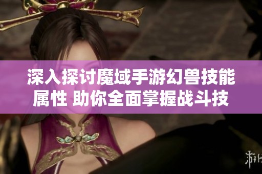 深入探讨魔域手游幻兽技能属性 助你全面掌握战斗技巧与策略