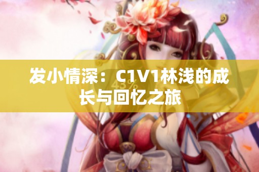 发小情深：C1V1林浅的成长与回忆之旅