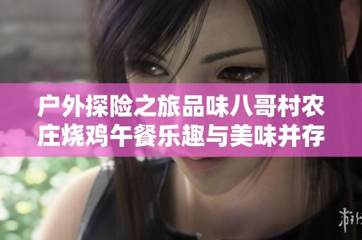 户外探险之旅品味八哥村农庄烧鸡午餐乐趣与美味并存