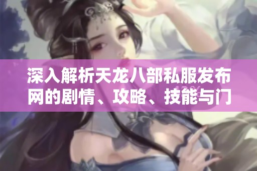 深入解析天龙八部私服发布网的剧情、攻略、技能与门派详细信息