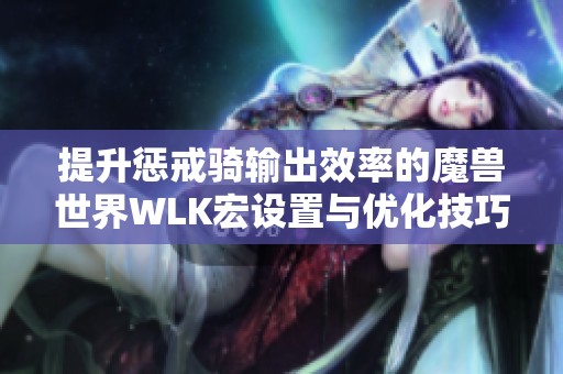 提升惩戒骑输出效率的魔兽世界WLK宏设置与优化技巧分享