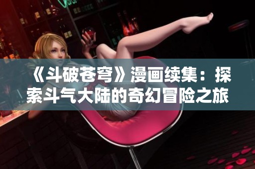 《斗破苍穹》漫画续集：探索斗气大陆的奇幻冒险之旅
