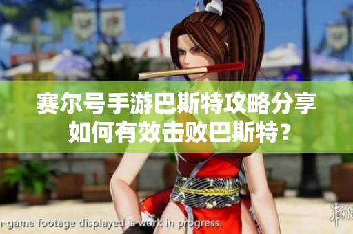 赛尔号手游巴斯特攻略分享 如何有效击败巴斯特？