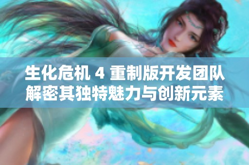 生化危机 4 重制版开发团队解密其独特魅力与创新元素