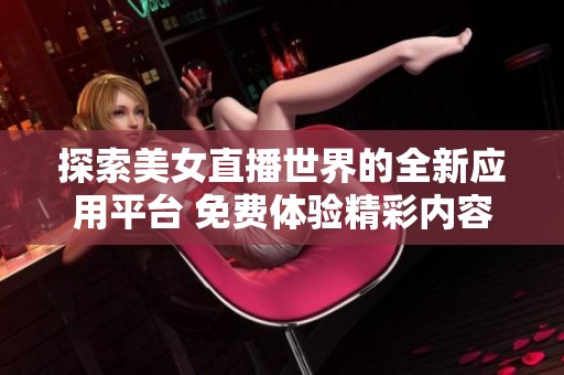 探索美女直播世界的全新应用平台 免费体验精彩内容