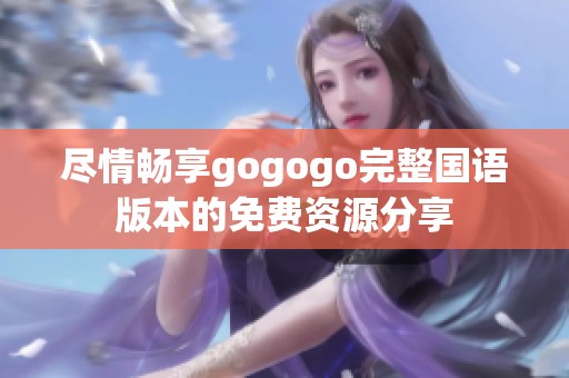 尽情畅享gogogo完整国语版本的免费资源分享