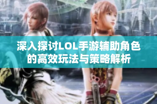 深入探讨LOL手游辅助角色的高效玩法与策略解析