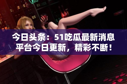 今日头条：51吃瓜最新消息平台今日更新，精彩不断！