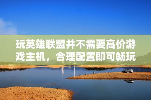 玩英雄联盟并不需要高价游戏主机，合理配置即可畅玩！