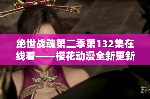 绝世战魂第二季第132集在线看——樱花动漫全新更新分享 绝世战魂第二季第132集在线看——樱花动漫全新更新分享